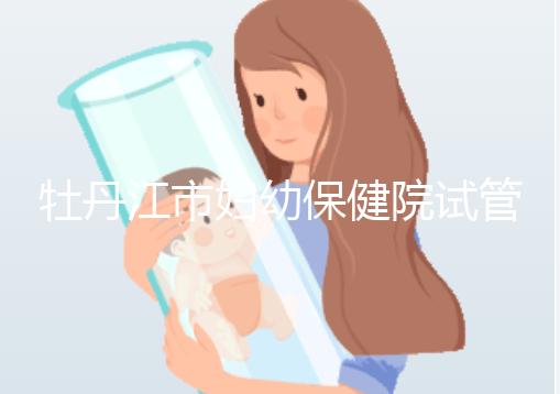 牡丹江市婦幼保健院試管成功率、費(fèi)用詳解，你擔(dān)心的都在這