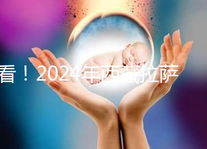 看！2024年西藏拉薩阜康試管嬰兒醫(yī)院費(fèi)用及成功率介紹