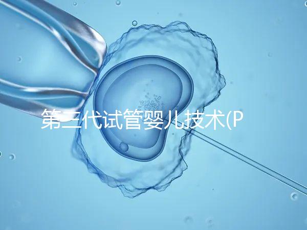 第三代試管嬰兒技術(PGD/PGS)是什么？哪些人能做？