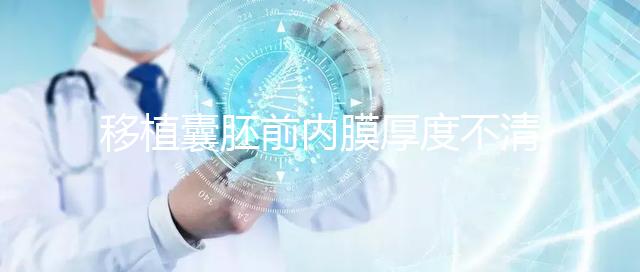 移植囊胚前內(nèi)膜厚度不清楚怎么辦,超過12mm這樣調(diào)理