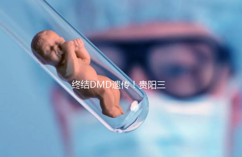 終結DMD遺傳！貴陽三代試管助孕機構匯總（附詳細介紹）