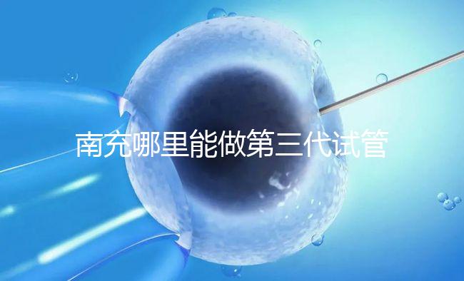 南充哪里能做第三代試管嬰兒？四川省內僅2家