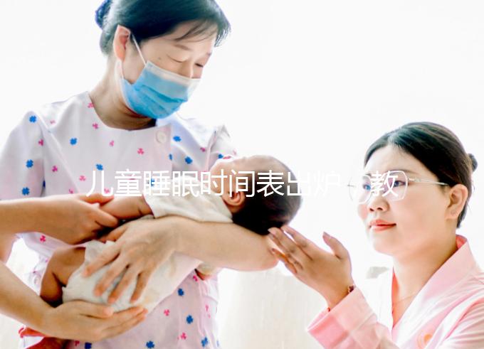 兒童睡眠時間表出爐，教你孩子怎么睡更聰明！