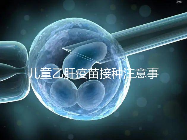 兒童乙肝疫苗接種注意事項(xiàng)要牢記，有禁忌癥時千萬別注射