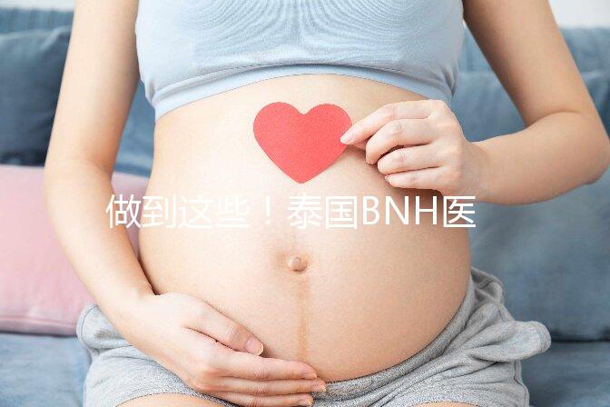 做到這些!泰國BNH醫(yī)院試管嬰兒成功率還能更高