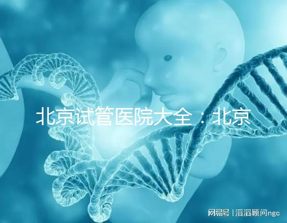 北京試管醫(yī)院大全：北京做三代試管比較好的醫(yī)院有哪些？名單附上
