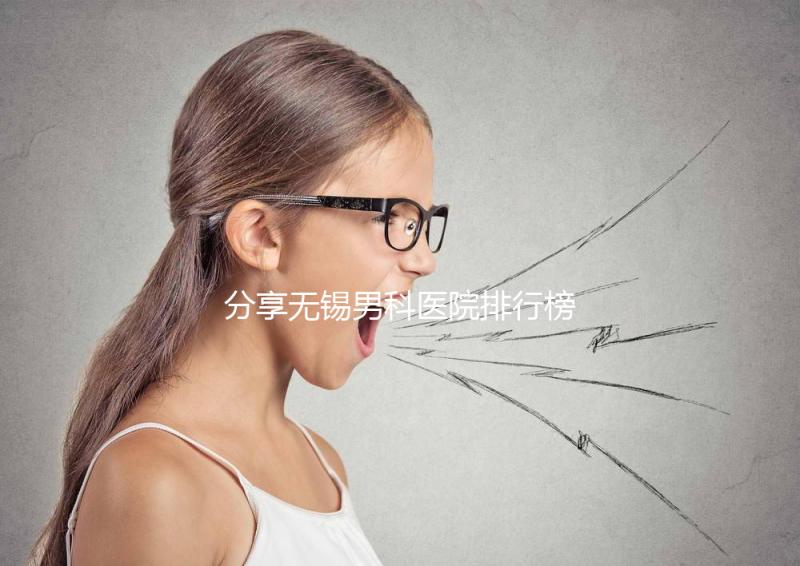 分享無錫男科醫(yī)院排行榜，2024年江南大學(xué)附屬醫(yī)院排名前茅