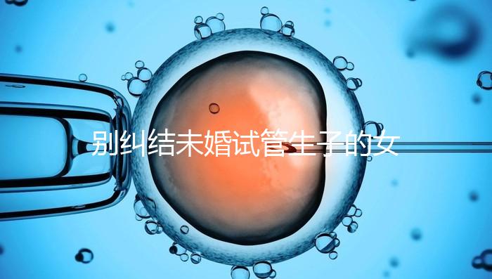 別糾結未婚試管生子的女孩子有幾個了，會怎么樣才是關鍵