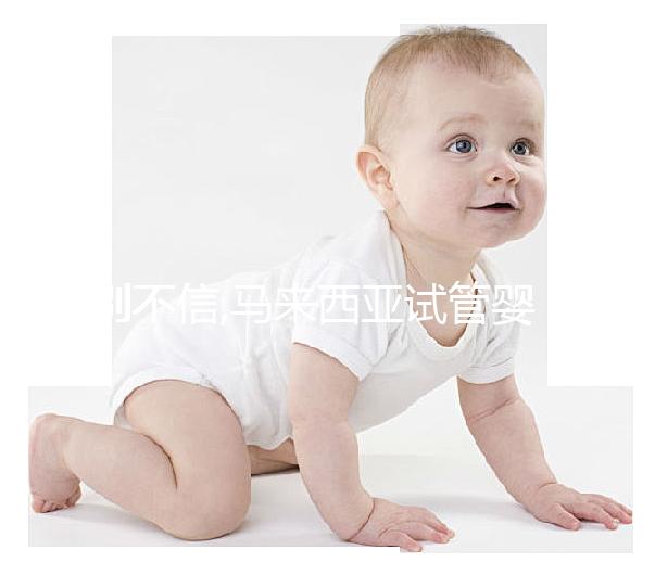 別不信,馬來西亞試管嬰兒生兒子真靠譜!精子分離術(shù)輕松圓夢(mèng)