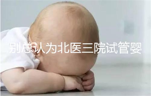 別總認(rèn)為北醫(yī)三院試管嬰兒成功率高！“抱娃率”才更有意義
