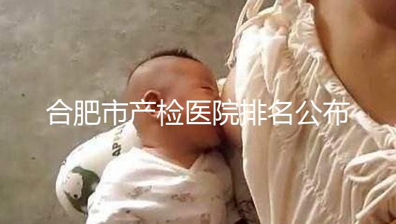 合肥市產檢醫院排名公布，安徽醫科大學第一附屬醫院實力雄厚