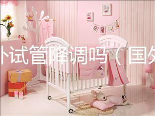 國外試管降調(diào)嗎（國外試管成功率多少？）