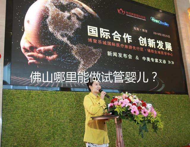 佛山哪里能做試管嬰兒？看完成功率及費用就知道怎么選了