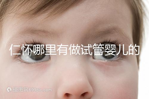 仁懷哪里有做試管嬰兒的醫(yī)院，成功率有多高？