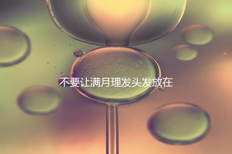 不要讓滿月理發頭發放在哪里最好，剃須前看看