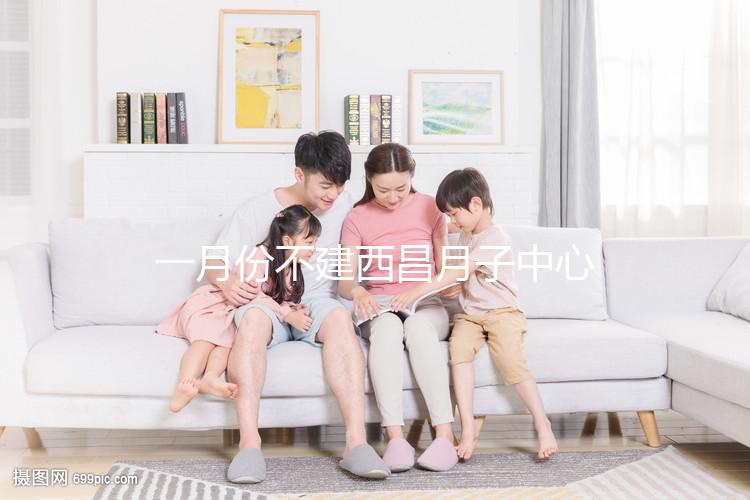 一月份不建西昌月子中心多少錢？附上不同機構的地址