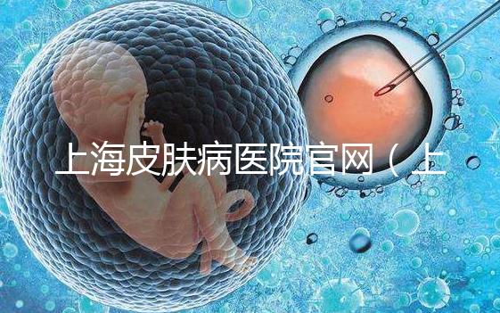 上海皮膚病醫(yī)院官網(wǎng)（上海皮膚病醫(yī)院招聘官網(wǎng)）