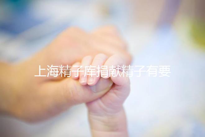 上海精子庫(kù)捐獻(xiàn)精子有要求，精液、病史…5大檢查必不可少