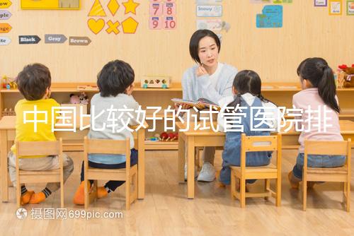 中國比較好的試管醫(yī)院排名(附10家懷孕機(jī)構(gòu)名單)