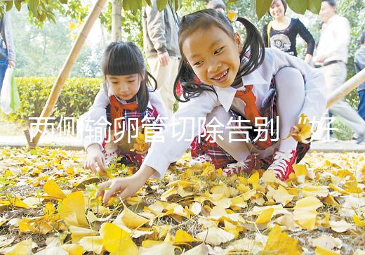 兩側輸卵管切除告別“好孕”？你可能忘記了能做試管嬰兒