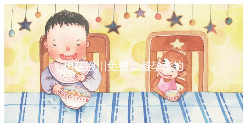 想在銀川免費拿避孕套的地方看看這個，怎么拿不知道