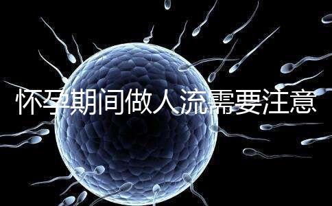 懷孕期間做人流需要注意什么？