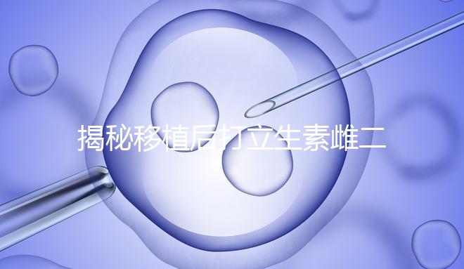 揭秘移植后打立生素雌二醇血值會不會很高，多少正常瞧這