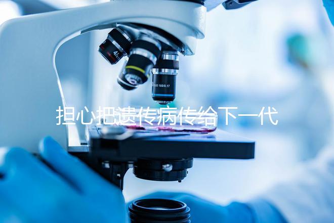 擔(dān)心把遺傳病傳給下一代？第三代試管嬰兒技術(shù)給你帶來新希望