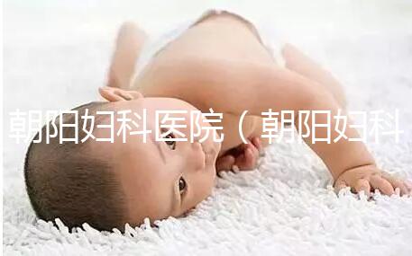 朝陽婦科醫(yī)院(朝陽婦科醫(yī)院咨詢免費咨詢)