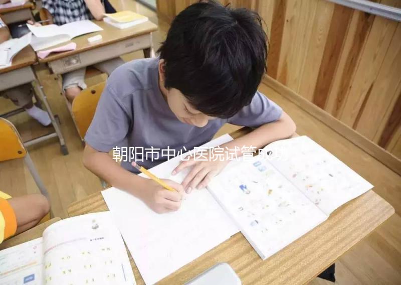 朝陽市中心醫(yī)院試管成功率和費(fèi)用首次公開，知道越早越好孕