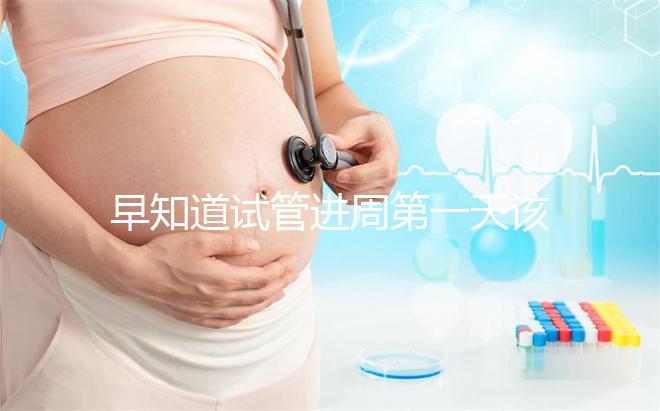 早知道試管進(jìn)周第一天該怎么辦，附上詳細(xì)的步驟和具體的時間