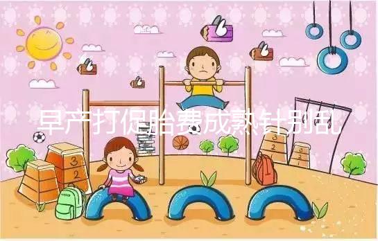 早產打促胎費成熟針別亂來,注射時間和劑量要講規范