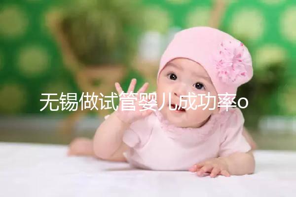 無錫做試管嬰兒成功率or費(fèi)用多少?除了市婦幼哪里還能做?