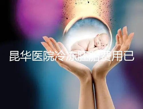 昆華醫(yī)院冷凍胚胎費用已更新！可否線上續(xù)費看醫(yī)生怎么說