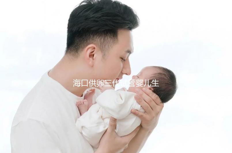 海口供卵三代試管嬰兒生男孩醫(yī)院名單流出，附多少錢(qián)一次