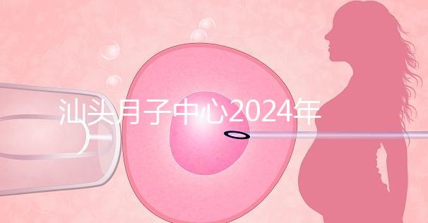 汕頭月子中心2024年一月揭秘多少錢？想做哪個性價比高？