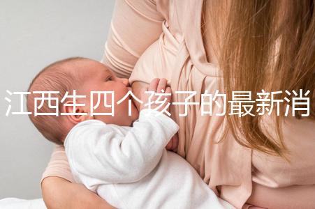 江西生四個孩子的最新消息是什么？我想得到補貼