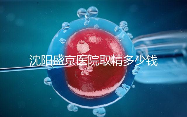 沈陽盛京醫(yī)院取精多少錢速覽，是否手動(dòng)取精及流程全囊括