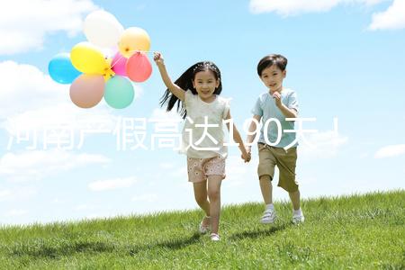 河南產假高達190天！2024年新規匯總(含工資發放標準)