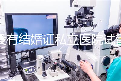 沒(méi)有結(jié)婚證私立醫(yī)院試管嬰兒可以做嗎?