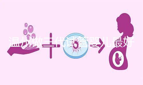 溫州做三代試管嬰兒最好的醫(yī)院排名已經(jīng)公布，上榜共有3家，建議慢慢收藏！