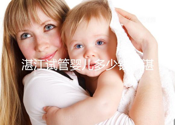 湛江試管嬰兒多少錢（湛江試管嬰兒多少錢一次？）