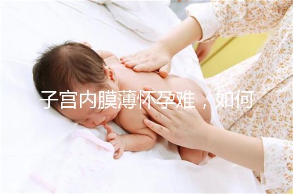 子宮內膜薄懷孕難，如何提高試管嬰兒成功率？