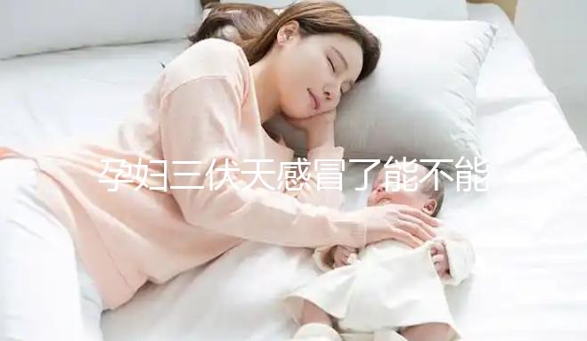 孕婦三伏天感冒了能不能吃藥要早知，當(dāng)心對(duì)寶寶產(chǎn)生影響