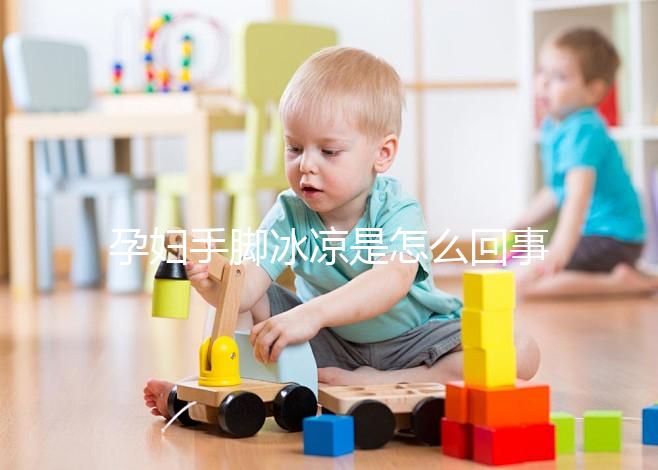 孕婦手腳冰涼是怎么回事造成的？