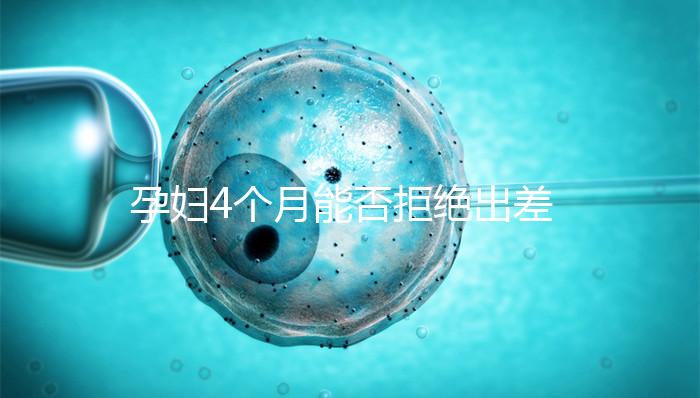 孕婦4個月能否拒絕出差進(jìn)來瞧,法律保護(hù)與否一看便知