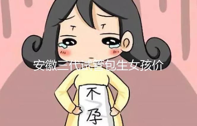 安徽三代試管包生女孩價(jià)格，家庭經(jīng)濟(jì)不樂觀真不敢想