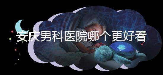 安慶男科醫院哪個更好看這個，附2024年宜秀正規機構費用