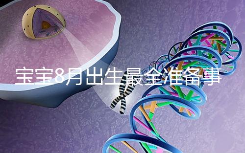 寶寶8月出生最全準(zhǔn)備事宜來(lái)嘍！提前預(yù)約體檢項(xiàng)目很重要