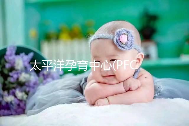 太平洋孕育中心(PFC)試管成功率高達(dá)75%？具體得看這3點(diǎn)